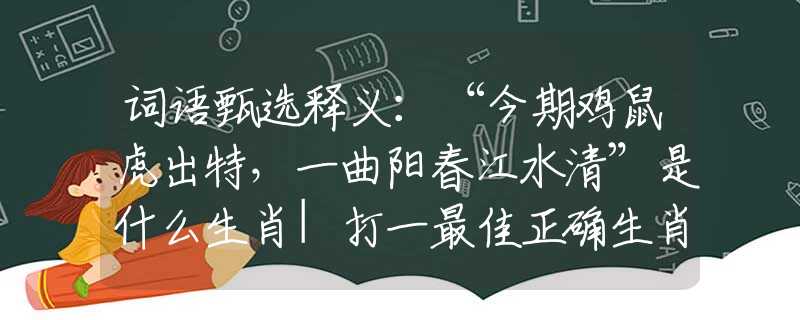 词语甄选释义：“今期鸡鼠虎出特，一曲阳春江水清”是什么生肖|打一最佳正确生肖哪个准确|猜解词语溯源释义解释