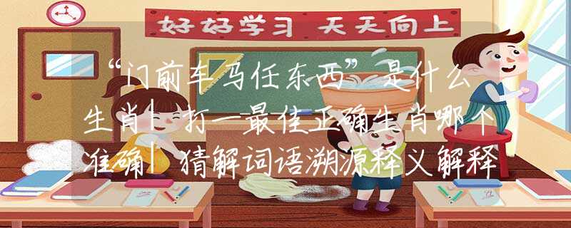 “门前车马任东西”是什么生肖|打一最佳正确生肖哪个准确|猜解词语溯源释义解释