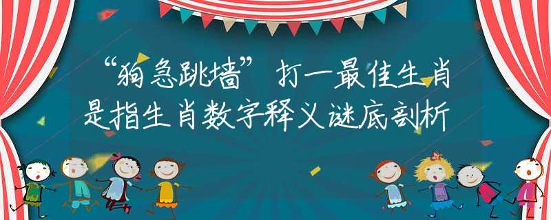 “狗急跳墙”打一最佳生肖是指生肖数字释义谜底剖析