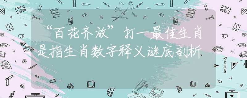 “百花齐放”打一最佳生肖是指生肖数字释义谜底剖析