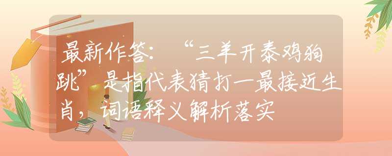 最新作答：“三羊开泰鸡狗跳”是指代表猜打一最接近生肖，词语释义解析落实
