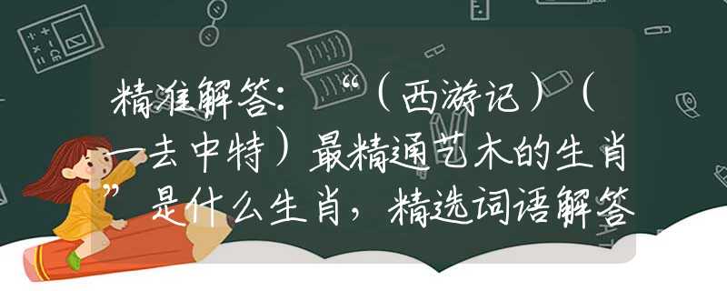 精准解答：“（西游记）（一去中特）最精通艺木的生肖”是什么生肖，精选词语解答落实