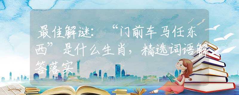 最佳解谜：“门前车马任东西”是什么生肖，精选词语解答落实