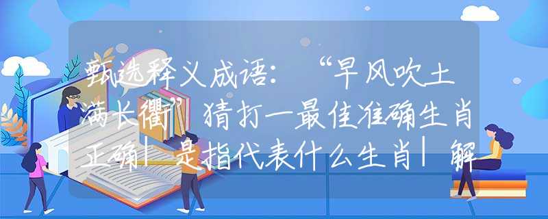 甄选释义成语：“早风吹土满长衢”猜打一最佳准确生肖正确|是指代表什么生肖|解一释义谜底分析解释
