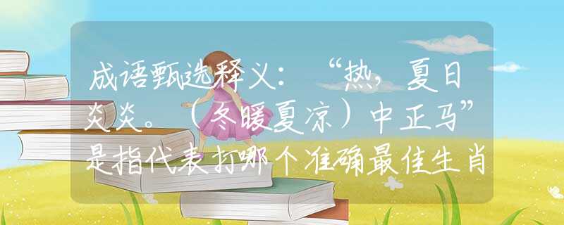 成语甄选释义：“热，夏日炎炎。（冬暖夏凉）中正马”是指代表打哪个准确最佳生肖,猜解一最新词语