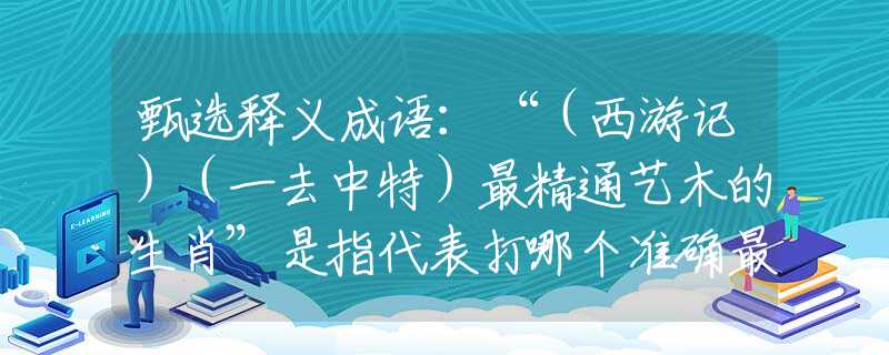 甄选释义成语：“（西游记）（一去中特）最精通艺木的生肖”是指代表打哪个准确最佳生肖,猜解一最新词语
