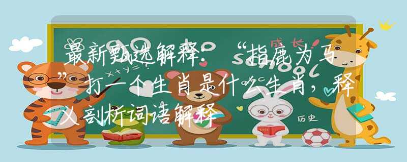 最新甄选解释：“指鹿为马”打一个生肖是什么生肖，释义剖析词语解释