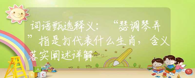 词语甄选释义：“瑟调琴弄”指是打代表什么生肖，含义落实阐述详解