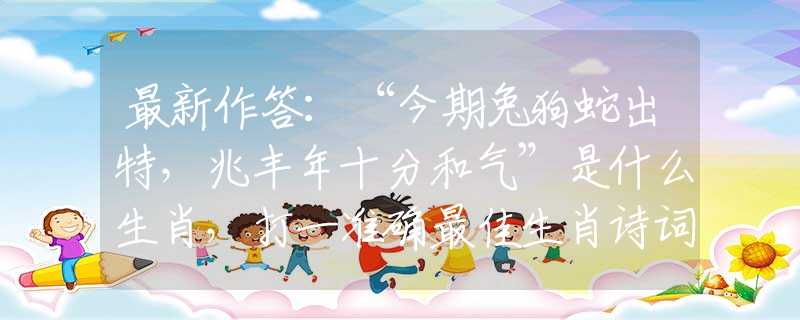 最新作答：“今期兔狗蛇出特，兆丰年十分和气”是什么生肖，打一准确最佳生肖诗词文化阐述解答落实