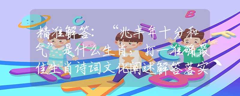 精准解答：“兆丰年十分和气”是什么生肖，打一准确最佳生肖诗词文化阐述解答落实