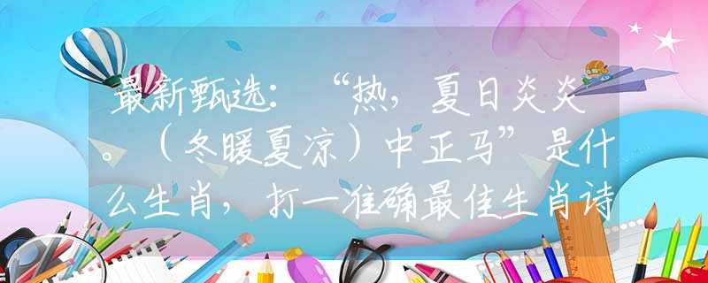 最新甄选：“热，夏日炎炎。（冬暖夏凉）中正马”是什么生肖，打一准确最佳生肖诗词文化阐述解答落实