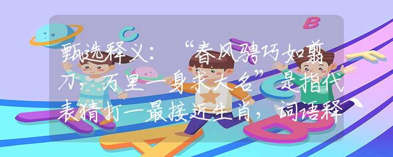 甄选释义：“春风骋巧如翦刀，万里一身求大名”是指代表猜打一最接近生肖，词语释义解析落实