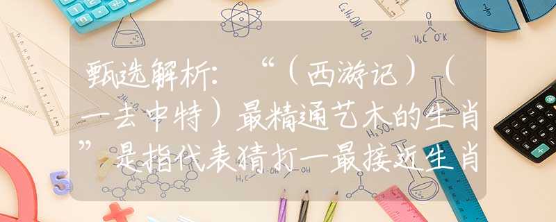 甄选解析：“（西游记）（一去中特）最精通艺木的生肖”是指代表猜打一最接近生肖，词语释义解析落实