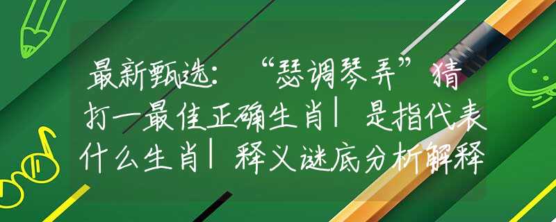最新甄选：“瑟调琴弄”猜打一最佳正确生肖|是指代表什么生肖|释义谜底分析解释