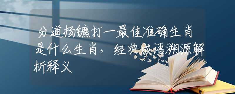 分道扬镳打一最佳准确生肖是什么生肖，经典成语溯源解析释义