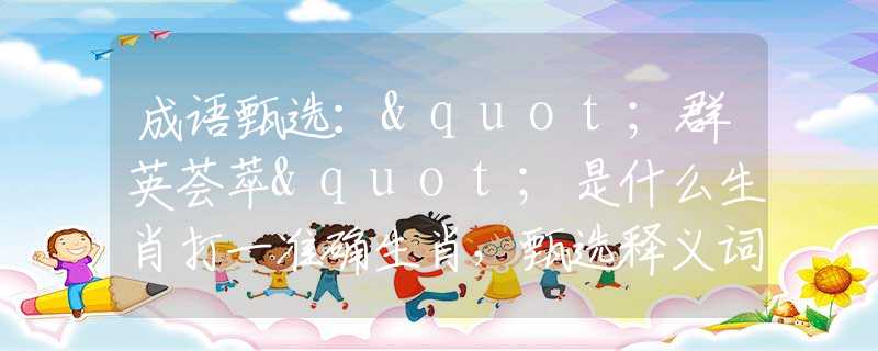 成语甄选："群英荟萃"是什么生肖打一准确生肖，甄选释义词语阐述落实