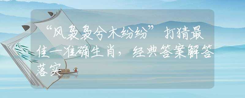 “风袅袅兮木纷纷”打猜最佳一准确生肖，经典答案解答落实