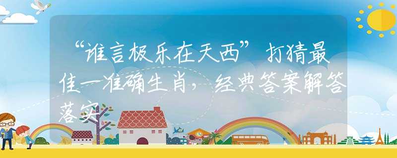 “谁言极乐在天西”打猜最佳一准确生肖，经典答案解答落实