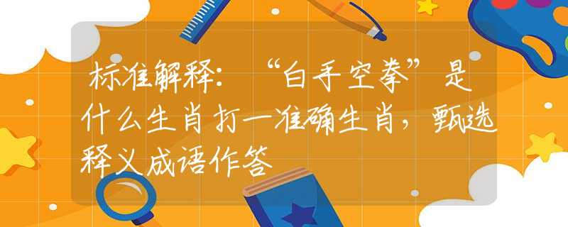 标准解释：“白手空拳”是什么生肖打一准确生肖，甄选释义成语作答