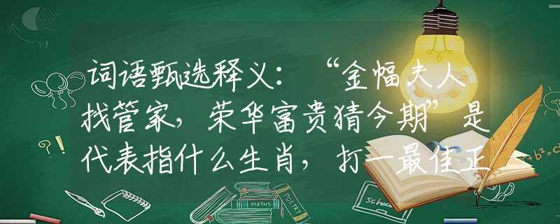 词语甄选释义：“金幅夫人找管家，荣华富贵猜今期”是代表指什么生肖，打一最佳正确生肖词语含义完美阐述释义解释落实