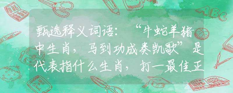 甄选释义词语：“牛蛇羊猪中生肖，马到功成奏凯歌”是代表指什么生肖，打一最佳正确生肖词语含义完美阐述释义解释落实