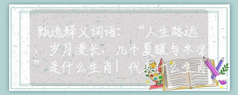 甄选释义词语：“人生路远，岁月漫长，几个夏暖与冬凉”是什么生肖|代表什么生肖|成语文化解析释