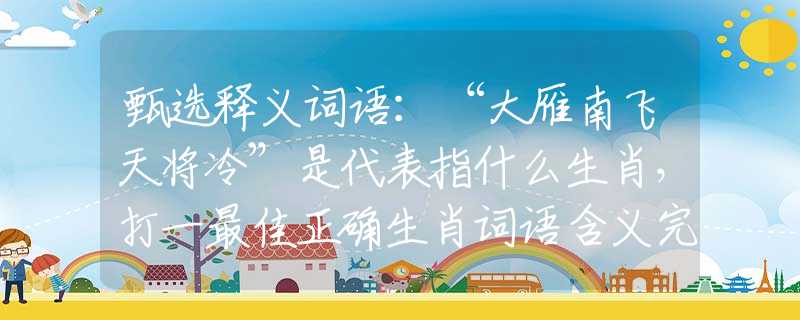 甄选释义词语：“大雁南飞天将冷”是代表指什么生肖，打一最佳正确生肖词语含义完美阐述释义解释落实