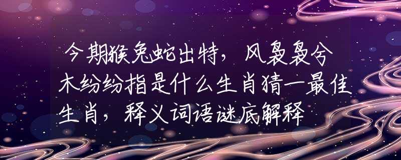 今期猴兔蛇出特，风袅袅兮木纷纷指是什么生肖猜一最佳生肖，释义词语谜底解释