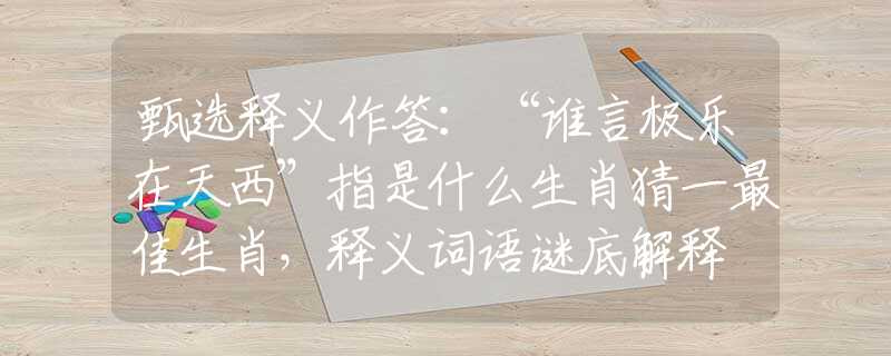 甄选释义作答：“谁言极乐在天西”指是什么生肖猜一最佳生肖，释义词语谜底解释