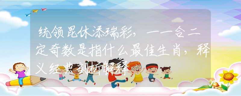 统领昆休添瑞彩，一一合二定奇数是指什么最佳生肖，释义经典剖析解释