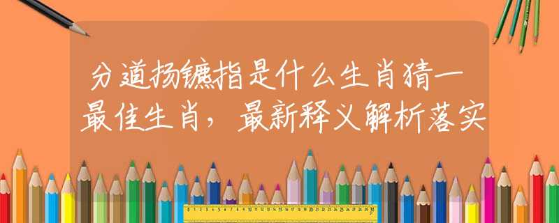 分道扬镳指是什么生肖猜一最佳生肖，最新释义解析落实