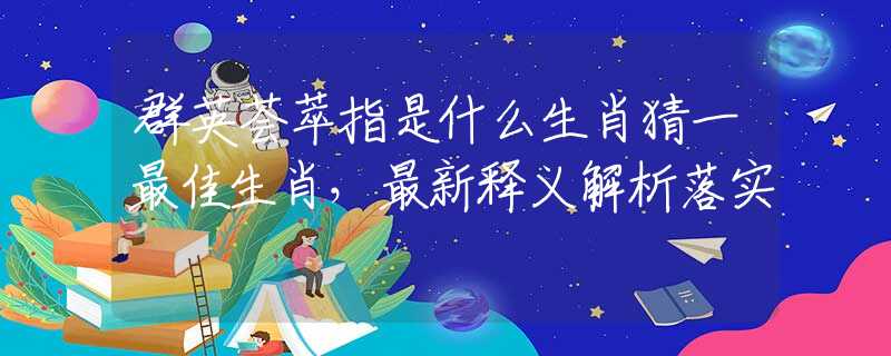 群英荟萃指是什么生肖猜一最佳生肖，最新释义解析落实