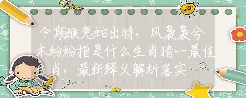 今期猴兔蛇出特，风袅袅兮木纷纷指是什么生肖猜一最佳生肖，最新释义解析落实