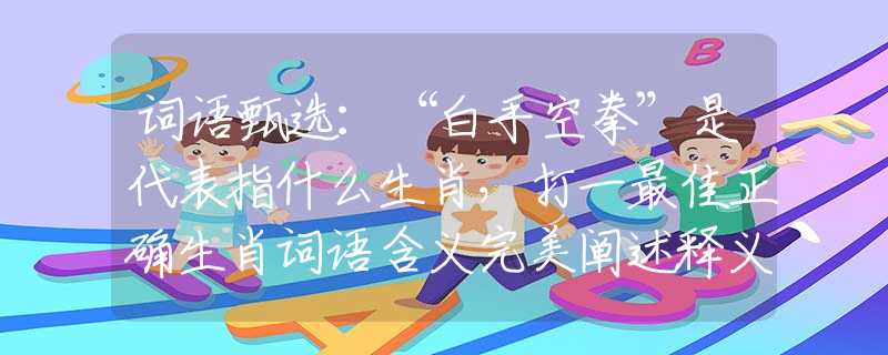 词语甄选：“白手空拳”是代表指什么生肖，打一最佳正确生肖词语含义完美阐述释义解释落实