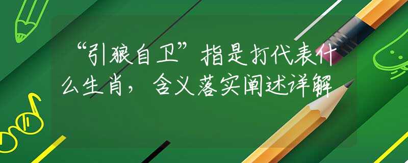 “引狼自卫”指是打代表什么生肖，含义落实阐述详解