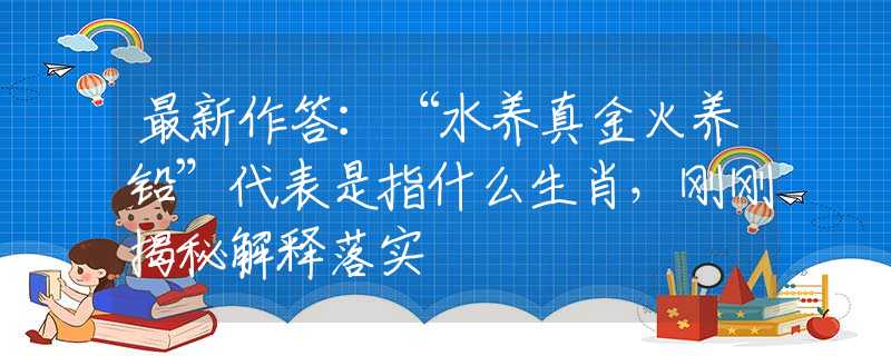 最新作答：“水养真金火养铅”代表是指什么生肖，刚刚揭秘解释落实