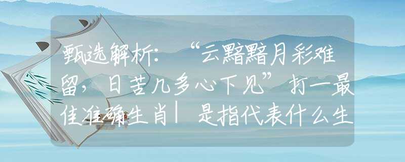 甄选解析：“云黯黯月彩难留，日苦几多心下见”打一最佳准确生肖|是指代表什么生肖|释义谜团赏析解释