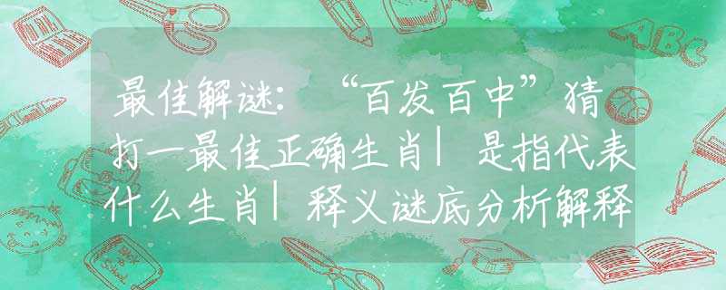 最佳解谜：“百发百中”猜打一最佳正确生肖|是指代表什么生肖|释义谜底分析解释