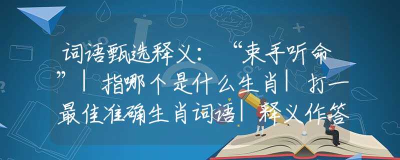 词语甄选释义：“束手听命”|指哪个是什么生肖|打一最佳准确生肖词语|释义作答词语赏析解释