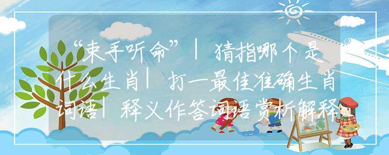 “束手听命”|猜指哪个是什么生肖|打一最佳准确生肖词语|释义作答词语赏析解释