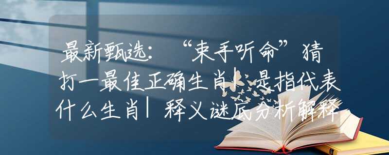 最新甄选：“束手听命”猜打一最佳正确生肖|是指代表什么生肖|释义谜底分析解释