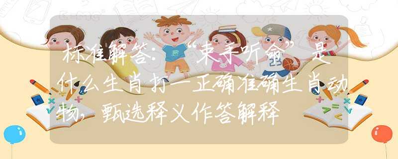 标准解答：“束手听命”是什么生肖打一正确准确生肖动物，甄选释义作答解释