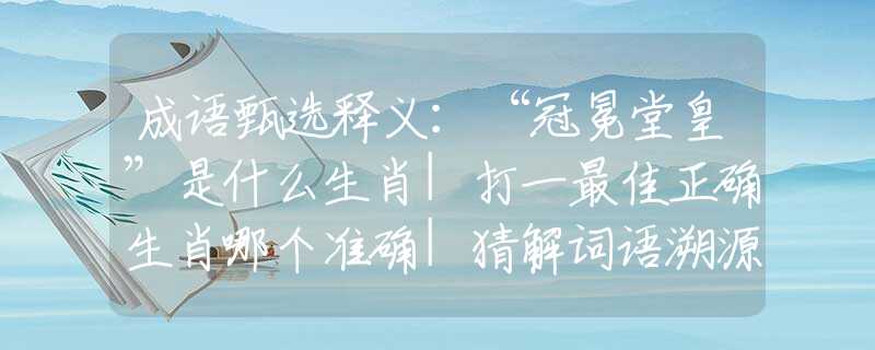 成语甄选释义：“冠冕堂皇”是什么生肖|打一最佳正确生肖哪个准确|猜解词语溯源释义解释