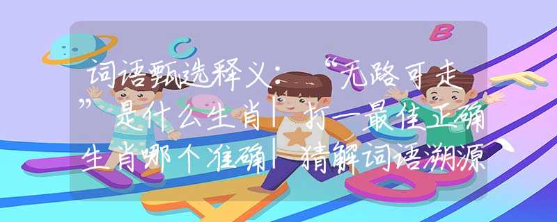 词语甄选释义：“无路可走”是什么生肖|打一最佳正确生肖哪个准确|猜解词语溯源释义解释