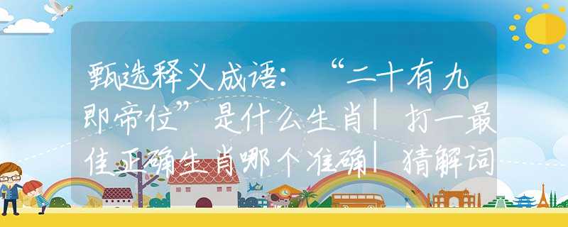 甄选释义成语：“二十有九即帝位”是什么生肖|打一最佳正确生肖哪个准确|猜解词语溯源释义解释