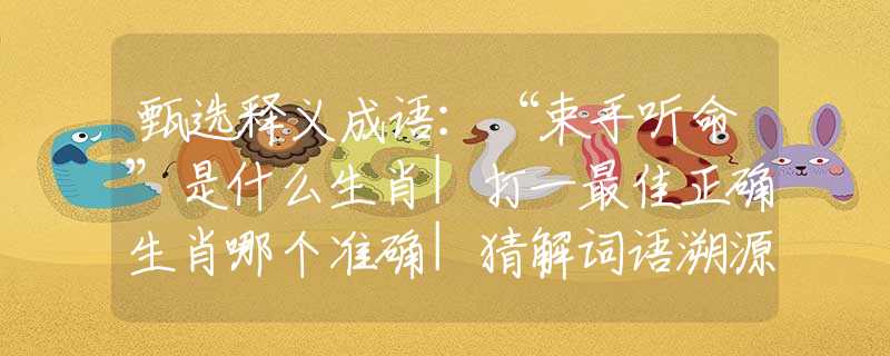 甄选释义成语：“束手听命”是什么生肖|打一最佳正确生肖哪个准确|猜解词语溯源释义解释