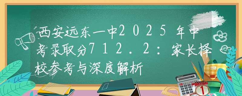 西安远东一中2025年中考录取分712.2：家长择校参考与深度解析