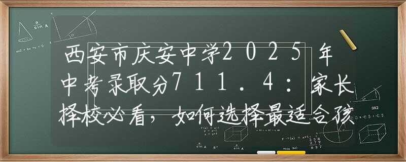 西安市庆安中学2025年中考录取分711.4：家长择校必看，如何选择最适合孩子的学校？