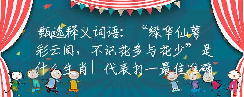 甄选释义词语：“绿华仙萼彩云间，不记花多与花少”是什么生肖|代表打一最佳准确哪个生肖|猜解一词语溯源释义