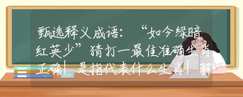 甄选释义成语：“如今绿暗红英少”猜打一最佳准确生肖正确|是指代表什么生肖|解一释义谜底分析解释